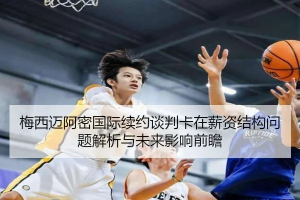 梅西迈阿密国际续约谈判卡在薪资结构问题解析与未来影响前瞻